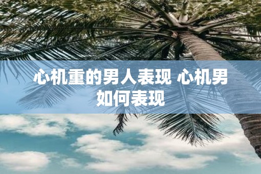 心机重的男人表现 心机男如何表现