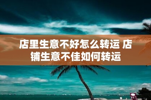 店里生意不好怎么转运 店铺生意不佳如何转运