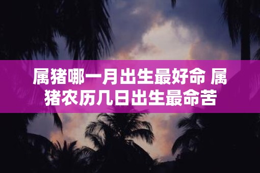 属猪哪一月出生最好命 属猪农历几日出生最命苦