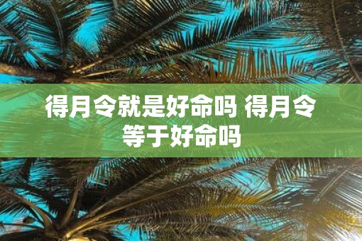 得月令就是好命吗 得月令等于好命吗