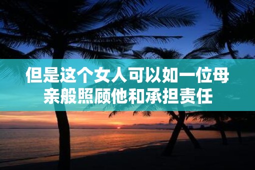 但是这个女人可以如一位母亲般照顾他和承担责任