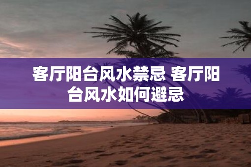 客厅阳台风水禁忌 客厅阳台风水如何避忌