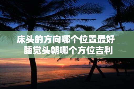 床头的方向哪个位置最好  睡觉头朝哪个方位吉利
