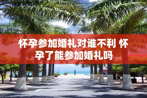 怀孕参加婚礼对谁不利 怀孕了能参加婚礼吗
