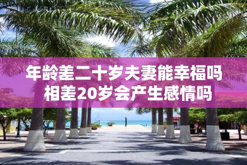 年龄差二十岁夫妻能幸福吗  相差20岁会产生感情吗