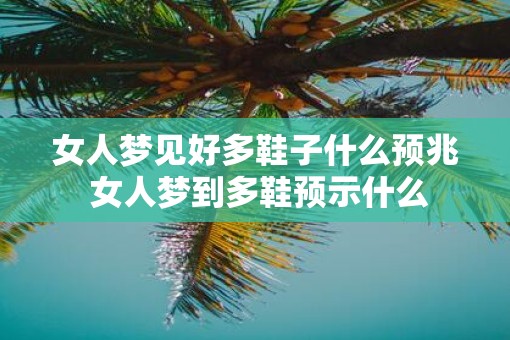 女人梦见好多鞋子什么预兆 女人梦到多鞋预示什么