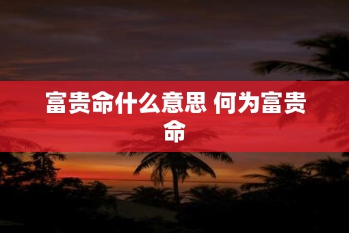 富贵命什么意思 何为富贵命