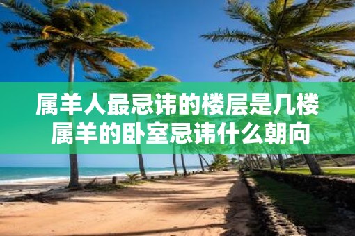 属羊人最忌讳的楼层是几楼 属羊的卧室忌讳什么朝向