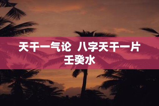 天干一气论  八字天干一片壬癸水