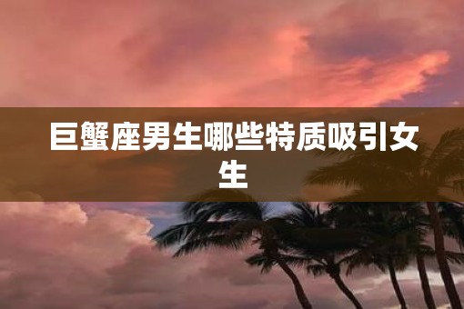 巨蟹座男生哪些特质吸引女生