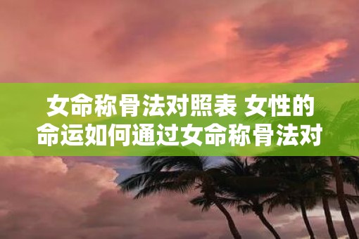 女命称骨法对照表 女性的命运如何通过女命称骨法对照表推算