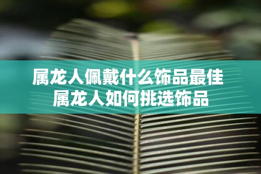 属龙人佩戴什么饰品最佳 属龙人如何挑选饰品