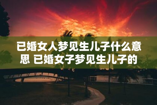 已婚女人梦见生儿子什么意思 已婚女子梦见生儿子的解析