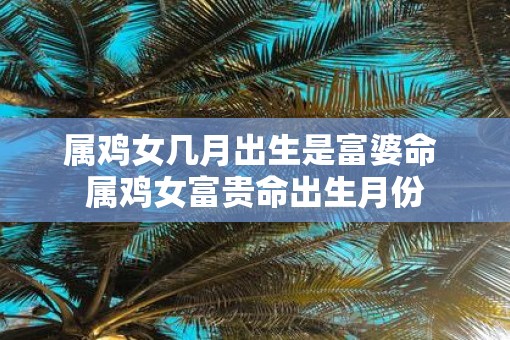 属鸡女几月出生是富婆命 属鸡女富贵命出生月份 属鸡女几月出生是富婆命 属鸡女富贵命出生月份