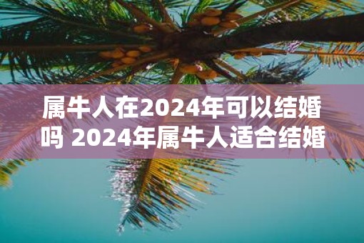 属牛人在2025年可以结婚吗 2025年属牛人适合结婚吗