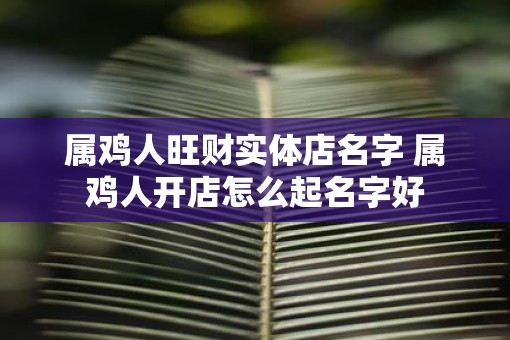 属鸡人旺财实体店名字 属鸡人开店怎么起名字好