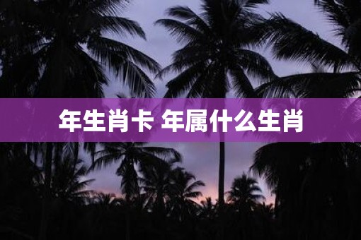 年生肖卡 年属什么生肖