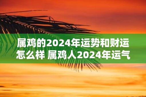 属鸡的2024年运势和财运怎么样 属鸡人2024年运气如何