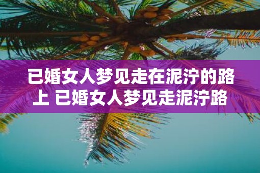 已婚女人梦见走在泥泞的路上 已婚女人梦见走泥泞路预示什么