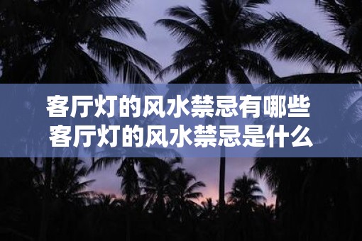 客厅灯的风水禁忌有哪些 客厅灯的风水禁忌是什么