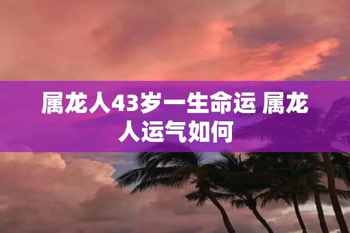 属龙人43岁一生命运 属龙人运气如何