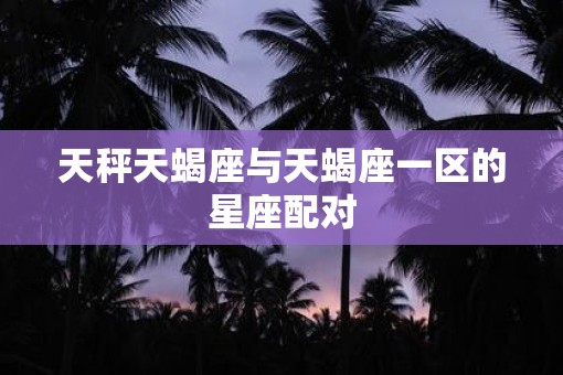 天秤天蝎座与天蝎座一区的星座配对