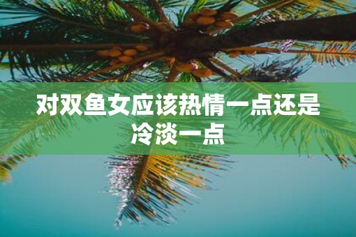 对双鱼女应该热情一点还是冷淡一点
