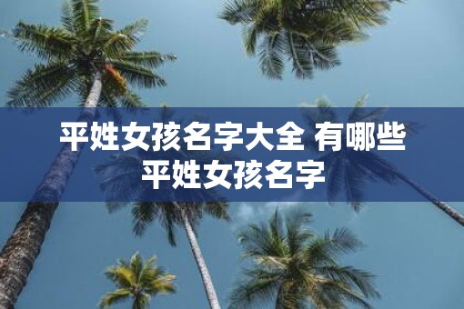 平姓女孩名字大全 有哪些平姓女孩名字 平姓女孩名字大全 有哪些平姓女孩名字