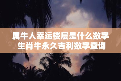 属牛人幸运楼层是什么数字 生肖牛永久吉利数字查询