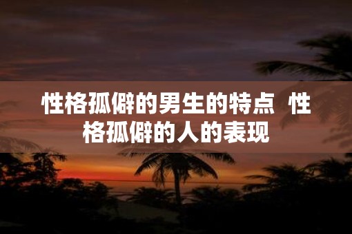 性格孤僻的男生的特点  性格孤僻的人的表现