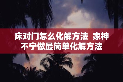 床对门怎么化解方法  家神不宁做最简单化解方法
