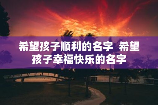 希望孩子顺利的名字  希望孩子幸福快乐的名字