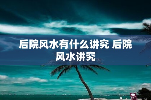 后院风水有什么讲究 后院风水讲究