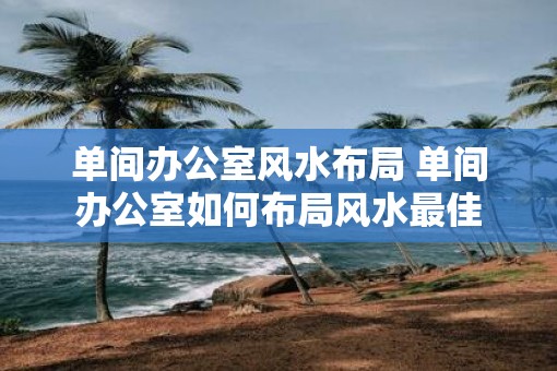 单间办公室风水布局 单间办公室如何布局风水最佳