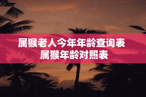 属猴老人今年年龄查询表  属猴年龄对照表