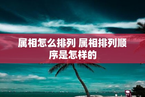 属相怎么排列 属相排列顺序是怎样的