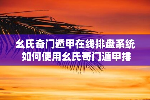 幺氏奇门遁甲在线排盘系统 如何使用幺氏奇门遁甲排盘系统