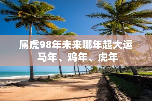属虎98年未来哪年起大运 马年、鸡年、虎年