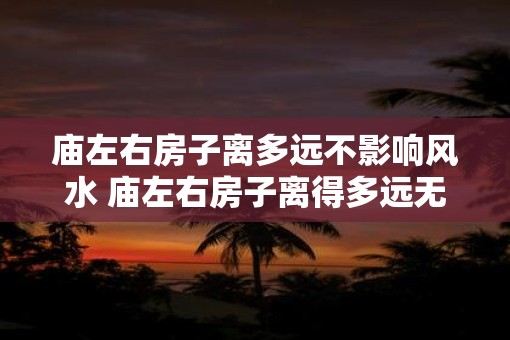 庙左右房子离多远不影响风水 庙左右房子离得多远无影响