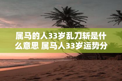 属马的人33岁乱刀斩是什么意思 属马人33岁运势分析