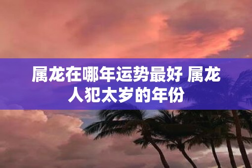 属龙在哪年运势最好 属龙人犯太岁的年份