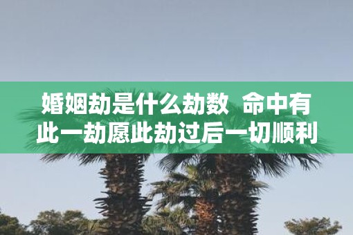 婚姻劫是什么劫数  命中有此一劫愿此劫过后一切顺利