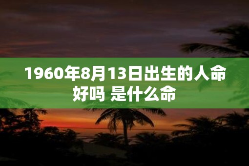 1960年8月13日出生的人命好吗 是什么命
