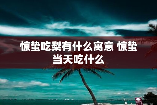 惊蛰吃梨有什么寓意 惊蛰当天吃什么