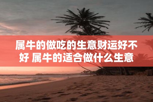 属牛的做吃的生意财运好不好 属牛的适合做什么生意发财