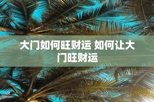 大门如何旺财运 如何让大门旺财运