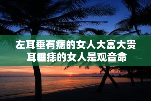 左耳垂有痣的女人大富大贵 耳垂痣的女人是观音命