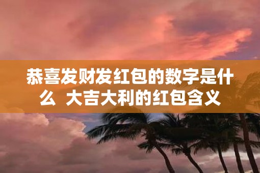 恭喜发财发红包的数字是什么  大吉大利的红包含义
