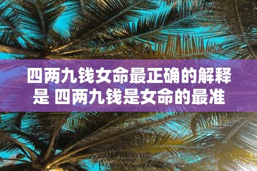 四两九钱女命最正确的解释是 四两九钱是女命的最准解释