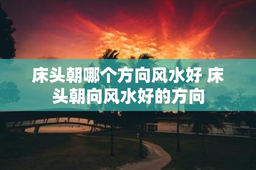 床头朝哪个方向风水好 床头朝向风水好的方向